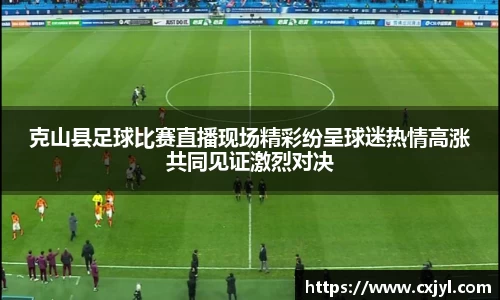 克山县足球比赛直播现场精彩纷呈球迷热情高涨共同见证激烈对决