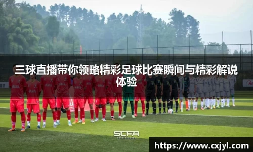 三球直播带你领略精彩足球比赛瞬间与精彩解说体验