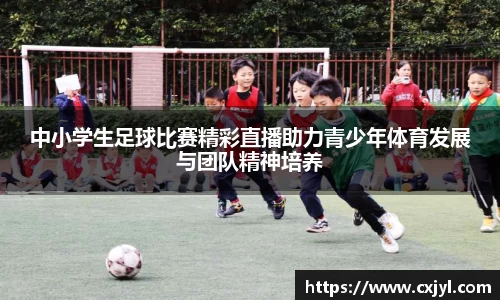 中小学生足球比赛精彩直播助力青少年体育发展与团队精神培养