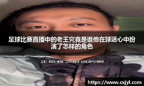 足球比赛直播中的老王究竟是谁他在球迷心中扮演了怎样的角色