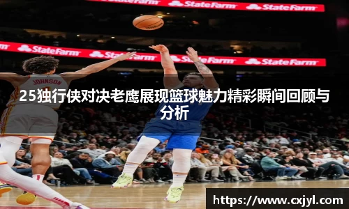 25独行侠对决老鹰展现篮球魅力精彩瞬间回顾与分析