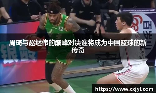 周琦与赵继伟的巅峰对决谁将成为中国篮球的新传奇